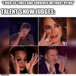 Talent show judges | TALENT SHOW JUDGES:; “I DIED 30 TIMES AND SURVIVED WITHOUT DYING” | image tagged in talent show judges | made w/ Imgflip meme maker