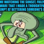 I love all of Imgflip! | ME WATCHING THE SUNSET, FULLY AWARE THAT I MADE A THOUGHTFUL ATTEMPT AT BETTERING SOMEONE'S LIFE: | image tagged in wholesome | made w/ Imgflip meme maker