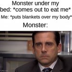 This will save you from the monsters w(°ｏ°)w | Monster under my bed: *comes out to eat me*; Me: *puts blankets over my body*; Monster: | image tagged in are you kidding me,memes,funny,true story,relatable memes,monster | made w/ Imgflip meme maker