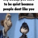 hey buddy you have to be quiet because people don’t like you meme