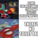 Oh oh | I TAKE THE MOST MASSIVE CRAP AND IT FELLS GREAT THAT IT’S OUT; THERE’S NO TOILET PAPER | image tagged in mr krabs calm then angry | made w/ Imgflip meme maker
