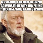 the 1000000000 year conversation | ME WAITING FOR MOM TO FINISH HER CONVERSATION WITH HER FRIEND SHE HASN'T SEEN IN 4 YEARS AT THE SUPERMARKET | image tagged in memes,obi wan kenobi | made w/ Imgflip meme maker