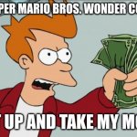 take meh mony | WHEN SUPER MARIO BROS. WONDER COMES OUT; SHUT UP AND TAKE MY MONEY | image tagged in memes,shut up and take my money fry | made w/ Imgflip meme maker