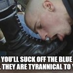 Boot Licker | YOU'LL SUCK OFF THE BLUE TILL THEY ARE TYRANNICAL TO YOU | image tagged in boot licker | made w/ Imgflip meme maker