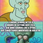Anyone got tips on getting him kicked from the school? | KIDS BEFORE SCHOOL STARTS; LEAVING SCHOOL AFTER 8 HOURS OF SITTING NEXT TO A KID WHO SOUNDS LIKE A DYING AIR CONDITIONER WHENEVER HE BREATHS | image tagged in memes,squidward,help,school sucks,annoying | made w/ Imgflip meme maker
