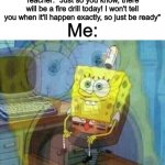 ;-; | Teacher: "Just so you know, there will be a fire drill today! I won't tell you when it'll happen exactly, so just be ready"; Me: | image tagged in spongebob panic inside | made w/ Imgflip meme maker