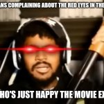 Seriously. Stop complaining. It's Scott's last project. | FNAF FANS COMPLAINING ABOUT THE RED EYES IN THE MOVIE:; ME WHO'S JUST HAPPY THE MOVIE EXISTS: | image tagged in coryxkenshin what,fnaf,five nights at freddys,fnaf movie | made w/ Imgflip meme maker