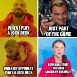 CUE | WHEN I PLAY A LOCK DECK; JUST PART OF THE GAME; HOW DARE YOU!!!  YOU HAVE STOLEN MY DREAMS!!! WHEN MY OPPONENT PLAYS A LOCK DECK | image tagged in drake reversed | made w/ Imgflip meme maker
