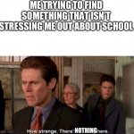 Yeah, this is a huge problem | ME TRYING TO FIND SOMETHING THAT ISN’T STRESSING ME OUT ABOUT SCHOOL; NOTHING | image tagged in how strange there's nobody here,memes,stress,school | made w/ Imgflip meme maker
