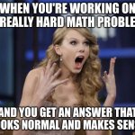y=mx+b baby | WHEN YOU'RE WORKING ON A REALLY HARD MATH PROBLEM; AND YOU GET AN ANSWER THAT LOOKS NORMAL AND MAKES SENSE | image tagged in taylor swift,math,algebra,calculus | made w/ Imgflip meme maker