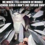 Night Club is better | ME WHEN I TELL A BUNCH OF MIDDLE SCHOOL GIRLS I DON'T LIKE TAYLOR SWIFT | image tagged in knife cat,taylor swift,girls,music | made w/ Imgflip meme maker