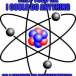 Atoms | THEY TOLD ME I COULD DO ANYTHING; SO I DECIDED TO DO EVERYTHING.. | image tagged in atoms | made w/ Imgflip meme maker