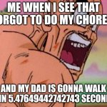 Dbz meme | ME WHEN I SEE THAT FORGOT TO DO MY CHORES; AND MY DAD IS GONNA WALK IN IN 5.47649442742743 SECONDS | image tagged in dbz meme | made w/ Imgflip meme maker