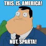 This. Is. AMERICA!!! | THIS. IS. AMERICA! NOT. SPARTA! | image tagged in american dad - stan smith - this is by pod9306 sound effect - tu,american dad | made w/ Imgflip meme maker