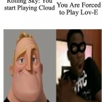 Mr Incredible becoming scared | You Are Forced to Play Lov-E; Rolling Sky: You start Playing Cloud | image tagged in mr incredible becoming scared | made w/ Imgflip meme maker