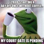 Coffee | I TRIED STARTING A DAY OFF ONCE WITHOUT COFFEE…; MY COURT DATE IS PENDING | image tagged in coffee sippin' kermit | made w/ Imgflip meme maker