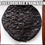Hawaiian pizza | GUYS I JUST ORDERED A HAWAIIAN PIZZA | image tagged in burnt pizza | made w/ Imgflip meme maker