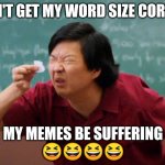 Too small | I CAN'T GET MY WORD SIZE CORRECT; MY MEMES BE SUFFERING
😆😆😆😆 | image tagged in too small | made w/ Imgflip meme maker