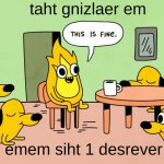 this is reversed text | taht gnizlaer em; emem siht 1 desrever | image tagged in this is fine but reversed | made w/ Imgflip meme maker