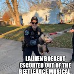 Congressman Lauren Boobert | LAUREN BOEBERT ESCORTED OUT OF THE BEETLEJUICE MUSICAL. | image tagged in police possum,beetlejuice,lauren boebert,you stupid shit | made w/ Imgflip meme maker