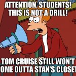 Please, Tom Cruise! Come outta the closet! | ATTENTION, STUDENTS! THIS IS NOT A DRILL! TOM CRUISE STILL WON'T COME OUTTA STAN'S CLOSET! | image tagged in futurama fry megaphone,tom cruise,south park | made w/ Imgflip meme maker