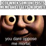 You Dare Oppose Me Mortal | ICEU WHEN SOMEONE POSTS A MEME AND IT GETS 1K UPVOTES: | image tagged in you dare oppose me mortal | made w/ Imgflip meme maker
