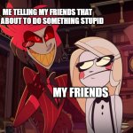 Alastor Having his hand over charlie's Shoulder (Hazbin hotel) | ME TELLING MY FRIENDS THAT IM ABOUT TO DO SOMETHING STUPID; MY FRIENDS | image tagged in alastor having his hand over charlie's shoulder hazbin hotel | made w/ Imgflip meme maker