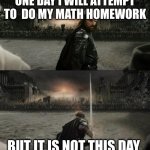 Aragorn in battle | ONE DAY I WILL ATTEMPT TO  DO MY MATH HOMEWORK; BUT IT IS NOT THIS DAY | image tagged in aragorn in battle | made w/ Imgflip meme maker