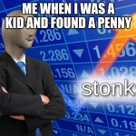 stonks | ME WHEN I WAS A KID AND FOUND A PENNY | image tagged in stonks | made w/ Imgflip meme maker