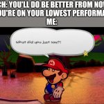 I can only get better! | COACH: YOU'LL DO BE BETTER FROM NOW ON
AS YOU'RE ON YOUR LOWEST PERFORMANCE.
ME: | image tagged in what did you just say,mario,paper mario,coaching,demotivational,motivation | made w/ Imgflip meme maker