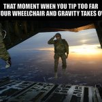 That Moment Your Wheelchair Tips Too Far | THAT MOMENT WHEN YOU TIP TOO FAR IN YOUR WHEELCHAIR AND GRAVITY TAKES OVER | image tagged in army soldier jumping out of plane | made w/ Imgflip meme maker