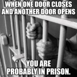 Prison Life | WHEN ONE DOOR CLOSES AND ANOTHER DOOR OPENS; YOU ARE PROBABLY IN PRISON. | image tagged in prison bars | made w/ Imgflip meme maker