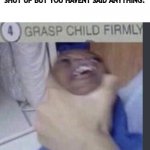 Grasp child firmly | WHEN YOUR FRIEND TELLS YOU TO SHUT UP BUT YOU HAVENT SAID ANYTHING: | image tagged in grasp child firmly | made w/ Imgflip meme maker