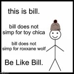 I was watching fnaf memes until THEY ADDED A MEME WHERE TOY CHICA LIFTED UP HER BIB | this is bill. bill does not simp for toy chica; bill does not simp for roxxane wolf; Be Like Bill. | image tagged in memes,be like bill | made w/ Imgflip meme maker