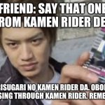 POV: You know Kamen Rider Decade and your Friend is a fan to the Heisei KR Decade. | FRIEND: SAY THAT ONE LINE FROM KAMEN RIDER DECADE! ME: TŌRISUGARI NO KAMEN RIDER DA. OBOETE OKE. *JUST A PASSING THROUGH KAMEN RIDER. REMEMBER THAT. | image tagged in tsukasa kadoya - kamen rider decade | made w/ Imgflip meme maker