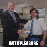 With Pleasure | WITH PLEASURE | image tagged in steve carrel office handshake | made w/ Imgflip meme maker