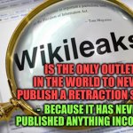 Wikileaks | IS THE ONLY OUTLET IN THE WORLD TO NEVER PUBLISH A RETRACTION STORY; -  BECAUSE IT HAS NEVER PUBLISHED ANYTHING INCORRECT | image tagged in wikileaks | made w/ Imgflip meme maker