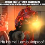 Come on, this is relatable to some of you. | SCHOOL BULLY: ATTEMPTS INSULTING ME
ME, VIBING WITH MY HEADPHONES ON AND MUSIC BLASTING: | image tagged in haha i am bulletproof lmao,relatable,memes | made w/ Imgflip meme maker