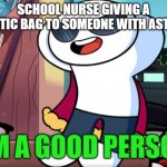 im a good person | SCHOOL NURSE GIVING A PLASTIC BAG TO SOMEONE WITH ASTHMA | image tagged in im a good person | made w/ Imgflip meme maker