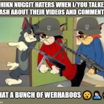 S.S. Anti-Fandom Goons are Dog-Shit. | CHIKN NUGGIT HATERS WHEN I/YOU TALKED TRASH ABOUT THEIR VIDEOS AND COMMENTS :; WHAT A BUNCH OF WERHABOOS 🥱🤦🏻‍♂️🤣 | image tagged in tom and jerry goons | made w/ Imgflip meme maker