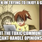 When an anime leaves you on a cliffhanger | WHEN IM TRYING TO ENJOY A GAME; BUT THE TOXIC COMMUNITY CANT HANDLE OPINIONS | image tagged in when an anime leaves you on a cliffhanger | made w/ Imgflip meme maker