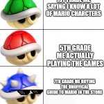 mario fans will understand | 1ST FRADE ME SAYING I KNOW A LOT OF MARIO CHARCTERS; 5TH GRADE ME ACTUALLY PLAYING THE GAMES; 7TH GRADE ME BUYING THE UNOFFICAL GUIDE TO MARIO IN THE STORE | image tagged in mario kart shells | made w/ Imgflip meme maker