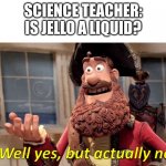 Breaking laws (of physics) | SCIENCE TEACHER: IS JELLO A LIQUID? | image tagged in well yes but actually no,science,jello | made w/ Imgflip meme maker