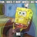i feel like screaming... | DOCTOR: ¨DOES IT HURT WHEN I DO THIS?¨; ME: | image tagged in spongebob screaming inside | made w/ Imgflip meme maker