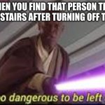 he is too dangerous to be left alive | WHEN YOU FIND THAT PERSON THAT WALKS UPSTAIRS AFTER TURNING OFF THE LIGHTS | image tagged in he is too dangerous to be left alive,scary | made w/ Imgflip meme maker
