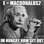 Einstein | E = MACDONALDS2; IM HUNGRY NOW GET OUT | image tagged in einstein | made w/ Imgflip meme maker
