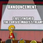 Moving on | ANNOUNCEMENT:; I JUST FINISHED THE CURSED IMAGES STREAM! | image tagged in lisa simpson speech | made w/ Imgflip meme maker