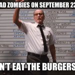 Don’t eat the burgers | WHO HAD ZOMBIES ON SEPTEMBER 23, 2023; DON’T EAT THE BURGERS!!! | image tagged in who had | made w/ Imgflip meme maker