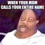 its true | WHEN YOUR MOM CALLS YOUR ENTIRE NAME | image tagged in fear | made w/ Imgflip meme maker