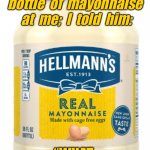 What the Hellman | This guy threw a  bottle  of  mayonnaise  at  me;  I  told  him:; “WHAT  THE  HELLMAN?” | image tagged in hellmans,guy threw,bottle of mayo,told him,what the hellman | made w/ Imgflip meme maker